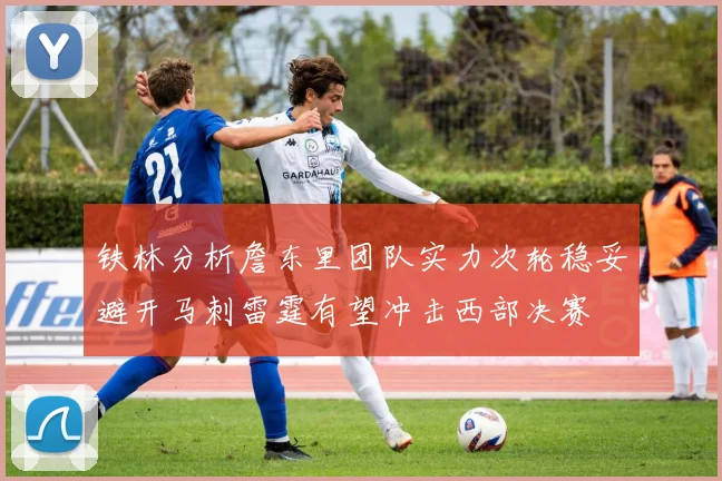 铁林分析詹东里团队实力次轮稳妥避开马刺雷霆有望冲击西部决赛