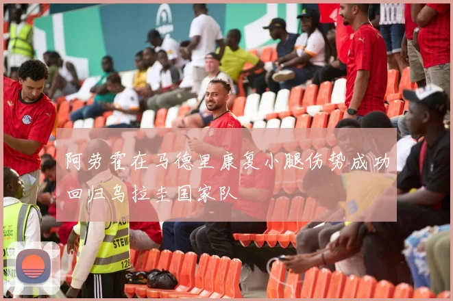 阿劳霍在马德里康复小腿伤势成功回归乌拉圭国家队