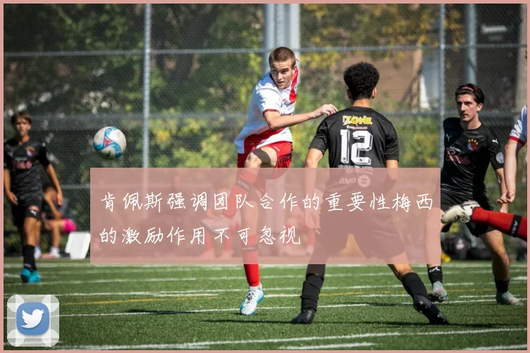 肯佩斯强调团队合作的重要性梅西的激励作用不可忽视