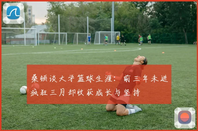 桑顿谈大学篮球生涯：前三年未进疯狂三月却收获成长与坚持