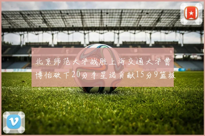 北京师范大学战胜上海交通大学曹博怡砍下20分李星诺贡献15分9篮板马天雨表现出色
