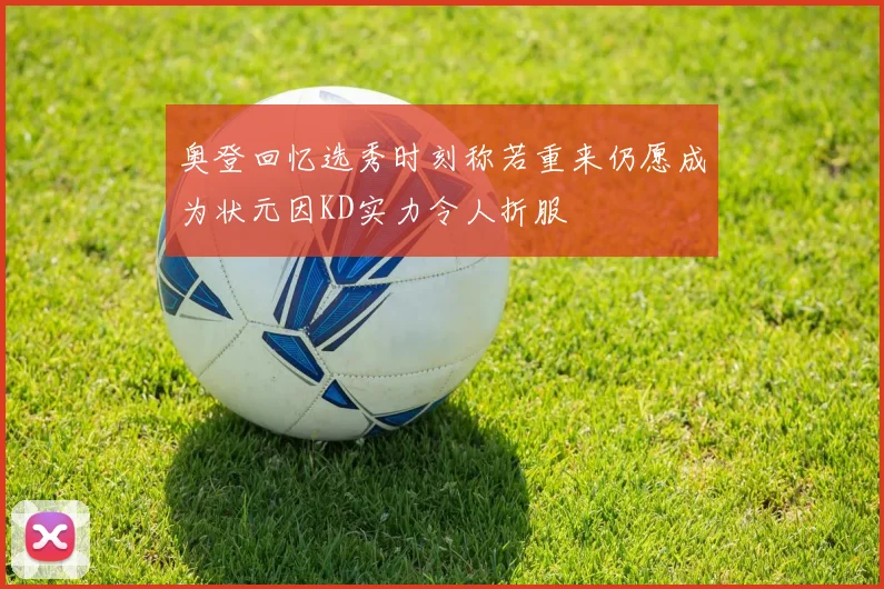 奥登回忆选秀时刻称若重来仍愿成为状元因KD实力令人折服