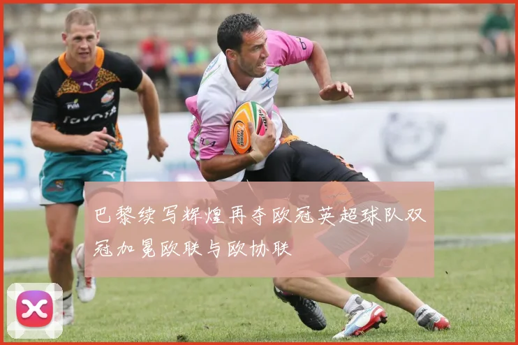 巴黎续写辉煌再夺欧冠英超球队双冠加冕欧联与欧协联