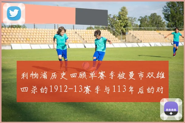 利物浦历史回顾单赛季被曼市双雄四杀的1912-13赛季与113年后的对比
