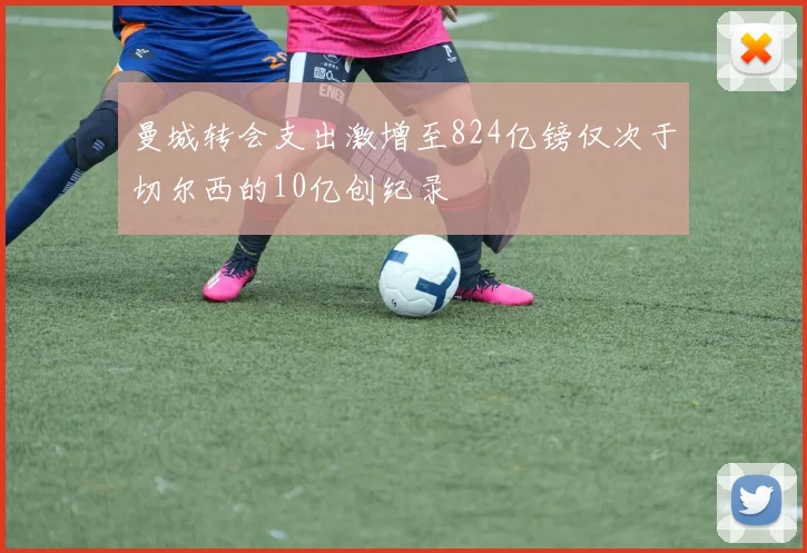 曼城转会支出激增至824亿镑仅次于切尔西的10亿创纪录