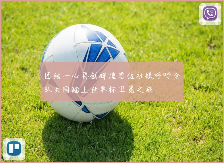 团结一心再创辉煌恩佐社媒呼吁全队共同踏上世界杯卫冕之旅