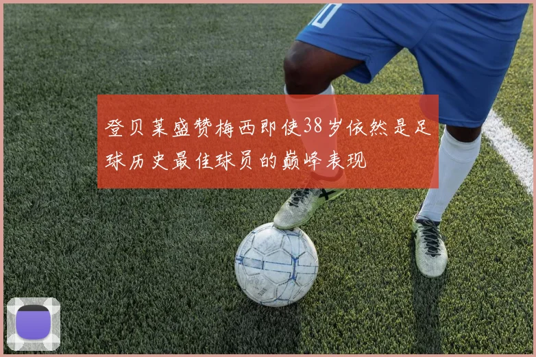 登贝莱盛赞梅西即使38岁依然是足球历史最佳球员的巅峰表现