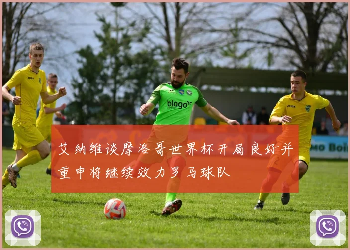 艾纳维谈摩洛哥世界杯开局良好并重申将继续效力罗马球队