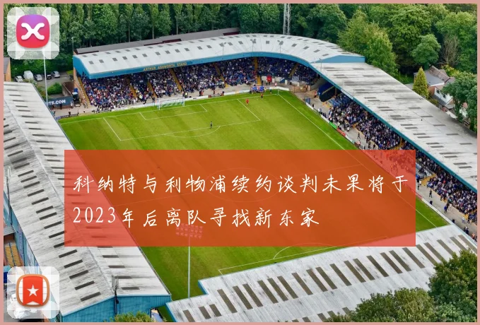 科纳特与利物浦续约谈判未果将于2023年后离队寻找新东家