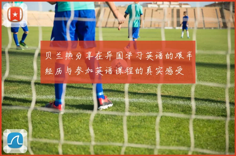 贝兰热分享在异国学习英语的艰辛经历与参加英语课程的真实感受