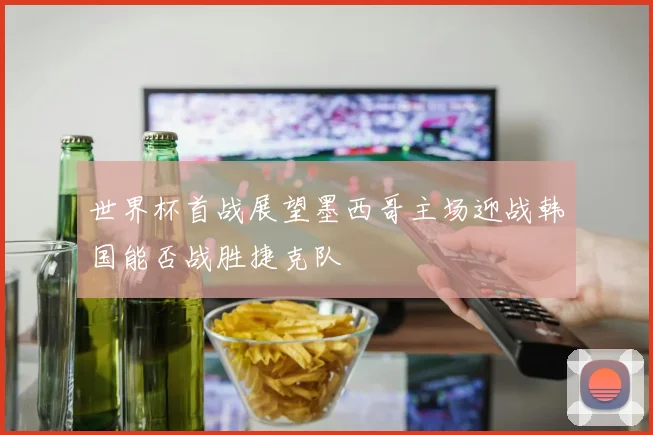 世界杯首战展望墨西哥主场迎战韩国能否战胜捷克队
