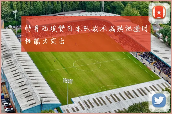 特鲁西埃赞日本队战术成熟把握时机能力突出